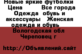 Новые яркие футболки  › Цена ­ 550 - Все города Одежда, обувь и аксессуары » Женская одежда и обувь   . Вологодская обл.,Череповец г.